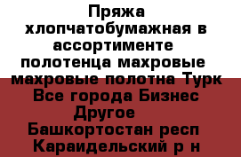 Пряжа хлопчатобумажная в ассортименте, полотенца махровые, махровые полотна Турк - Все города Бизнес » Другое   . Башкортостан респ.,Караидельский р-н